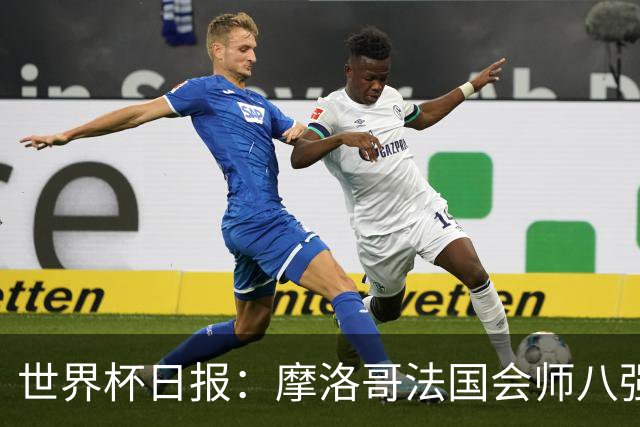 世界杯日报：摩洛哥法国会师八强 图赫尔辟谣球员使用伟哥