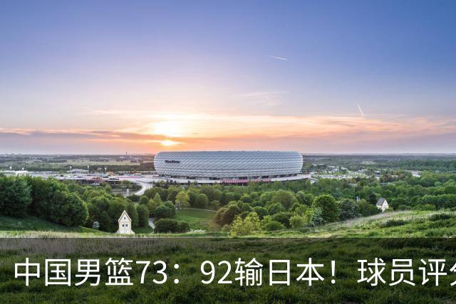 中国男篮73：92输日本！球员评分出炉：3人及格，5人不及格，1人太拉胯
