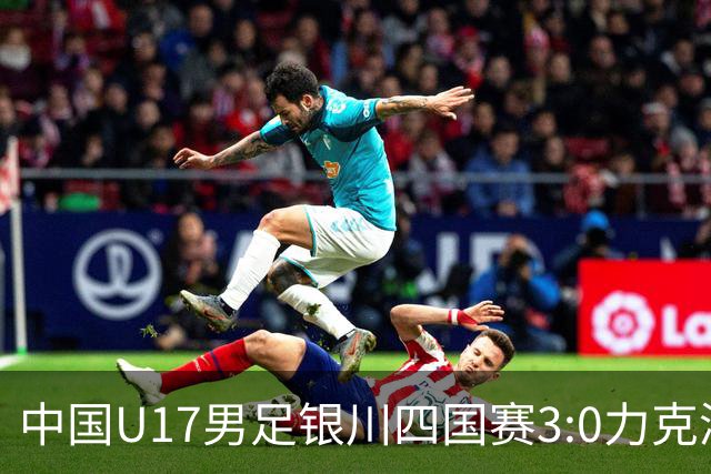 中国U17男足银川四国赛3:0力克澳大利亚队：战术解析与未来展望