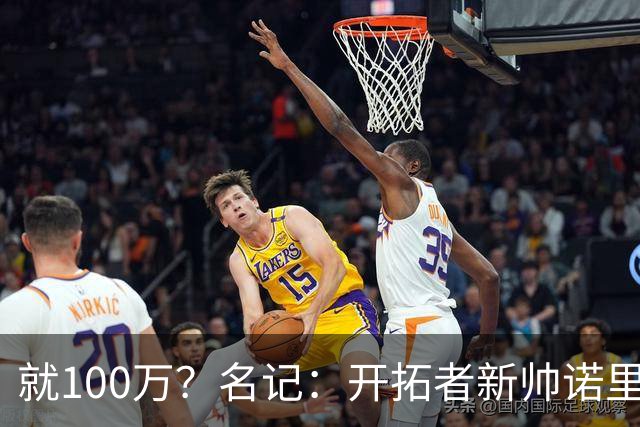 就100万？名记：开拓者新帅诺里薪资处于联盟底端 还包含激励条款