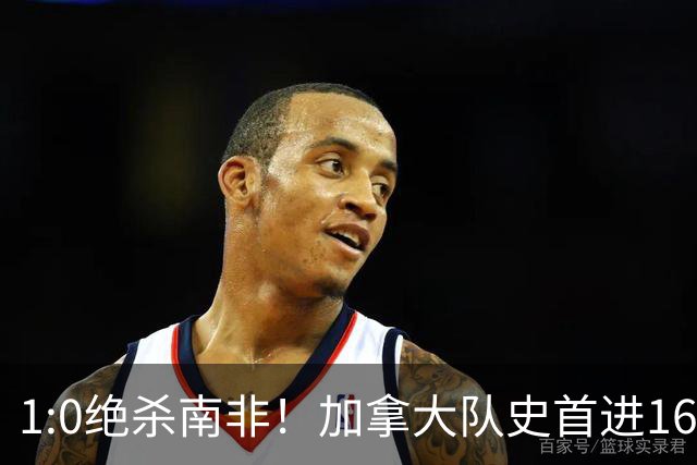 1:0绝杀南非！加拿大队史首进16强，被英超嘲讽的马什改写屈辱