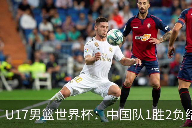 U17男篮世界杯：中国队1胜2负结束小组赛